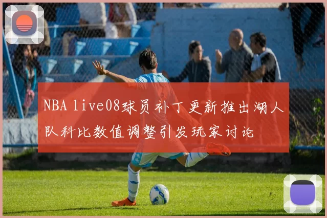 NBA live08球员补丁更新推出湖人队科比数值调整引发玩家讨论