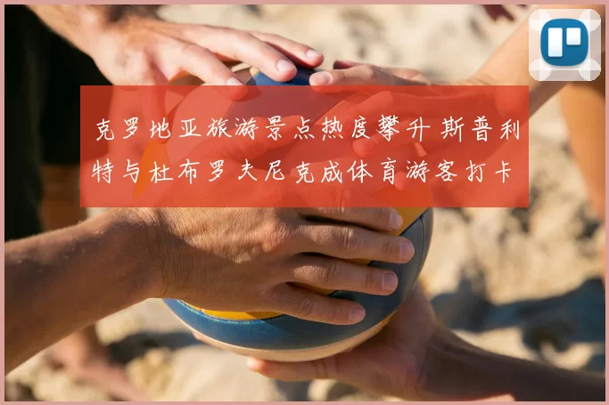 克罗地亚旅游景点热度攀升 斯普利特与杜布罗夫尼克成体育游客打卡地