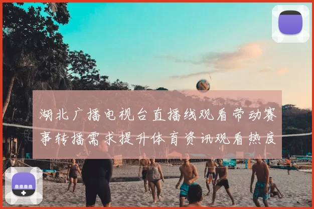 湖北广播电视台直播线观看带动赛事转播需求提升体育资讯观看热度攀升