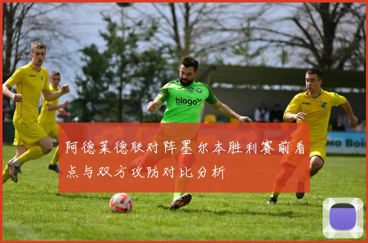 阿德莱德联对阵墨尔本胜利赛前看点与双方攻防对比分析