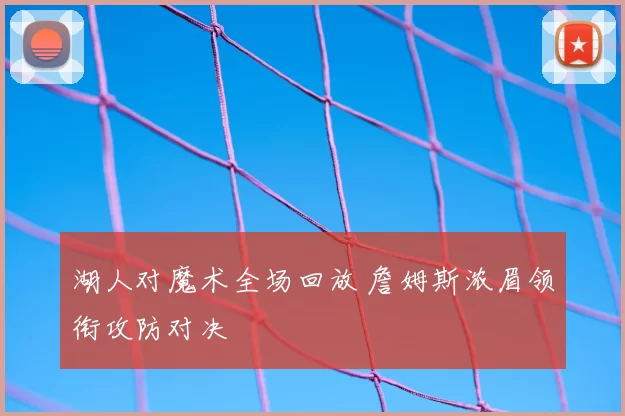 湖人对魔术全场回放 詹姆斯浓眉领衔攻防对决
