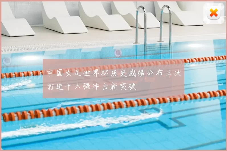 中国女足世界杯历史战绩公布三次打进十六强冲击新突破