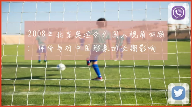 2008年北京奥运会外国人视角回顾：评价与对中国形象的长期影响