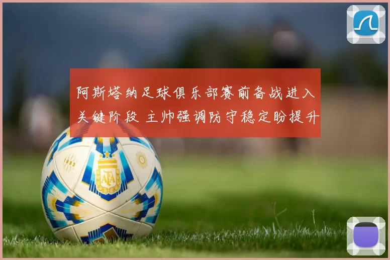 阿斯塔纳足球俱乐部赛前备战进入关键阶段 主帅强调防守稳定盼提升客场表现