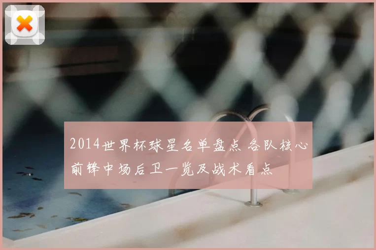 2014世界杯球星名单盘点 各队核心前锋中场后卫一览及战术看点