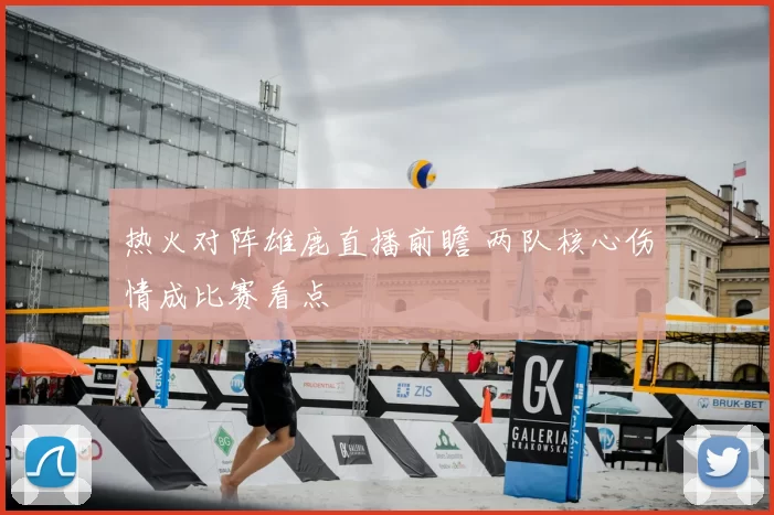 热火对阵雄鹿直播前瞻 两队核心伤情成比赛看点