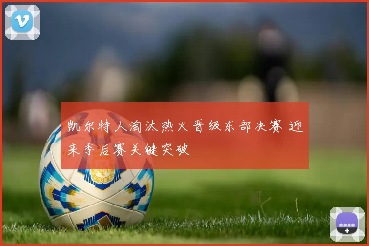 凯尔特人淘汰热火晋级东部决赛 迎来季后赛关键突破