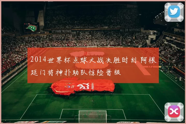 2014世界杯点球大战决胜时刻 阿根廷门将神扑助队惊险晋级