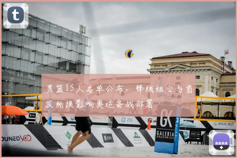 男篮15人名单公布，锋线组合与首发轮换影响奥运备战部署