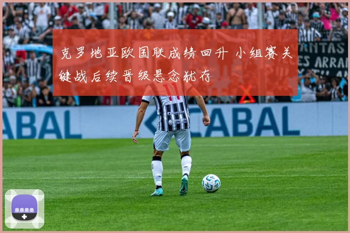 克罗地亚欧国联成绩回升 小组赛关键战后续晋级悬念犹存