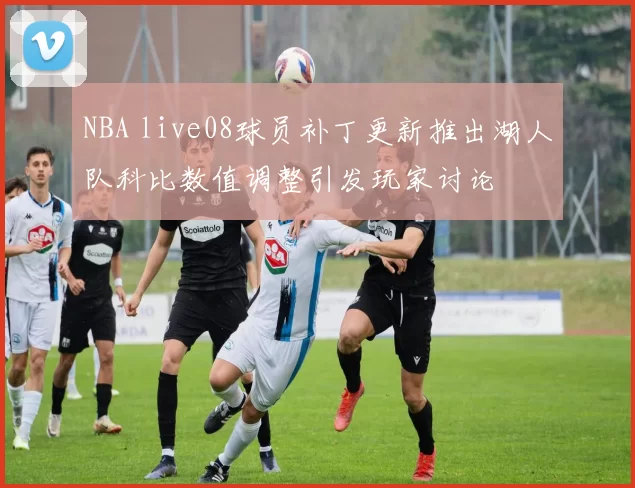 NBA live08球员补丁更新推出湖人队科比数值调整引发玩家讨论