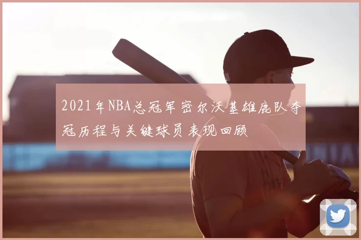 2021年NBA总冠军密尔沃基雄鹿队夺冠历程与关键球员表现回顾