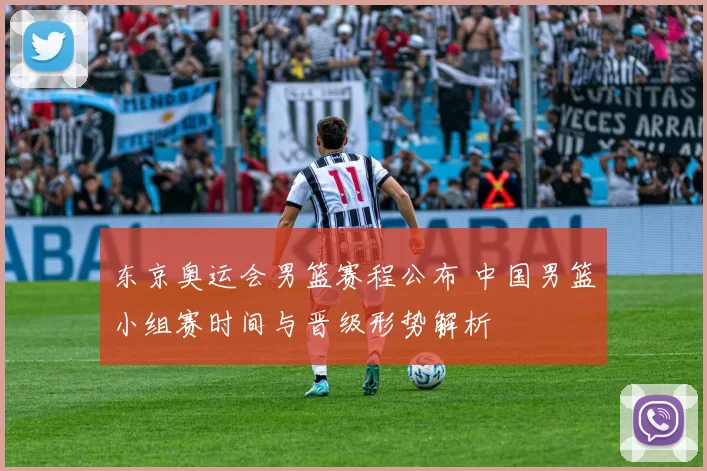 东京奥运会男篮赛程公布 中国男篮小组赛时间与晋级形势解析