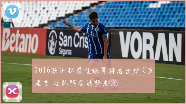 2016欧洲杯最佳球员排名出炉 C罗居首 各队阵容调整看点