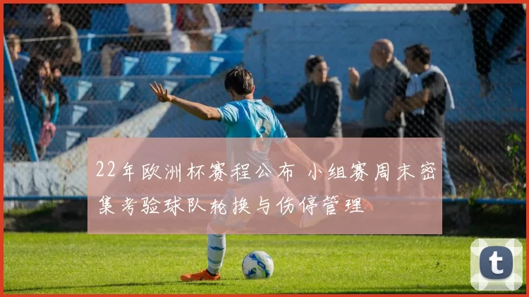 22年欧洲杯赛程公布 小组赛周末密集考验球队轮换与伤停管理