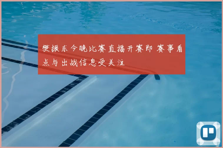 樊振东今晚比赛直播开赛即 赛事看点与出战信息受关注