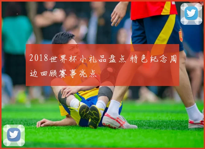 2018世界杯小礼品盘点 特色纪念周边回顾赛事亮点