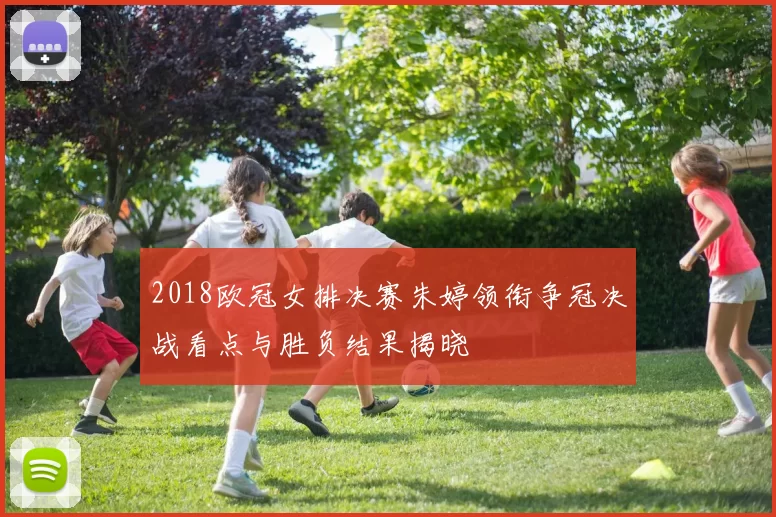 2018欧冠女排决赛朱婷领衔争冠决战看点与胜负结果揭晓