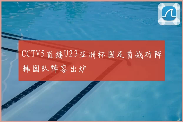 CCTV5直播U23亚洲杯国足首战对阵韩国队阵容出炉