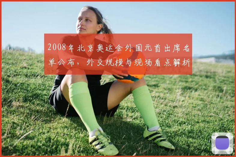 2008年北京奥运会外国元首出席名单公布，外交规模与现场看点解析