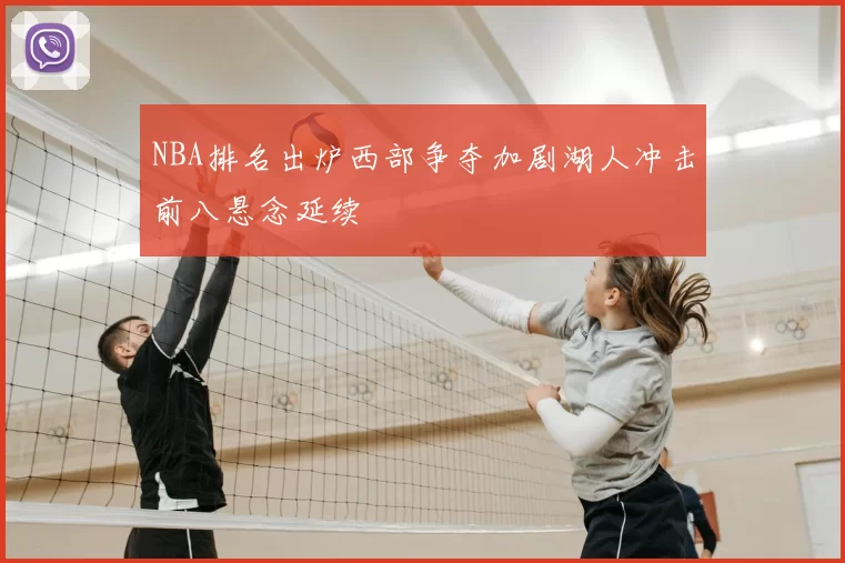 NBA排名出炉西部争夺加剧湖人冲击前八悬念延续