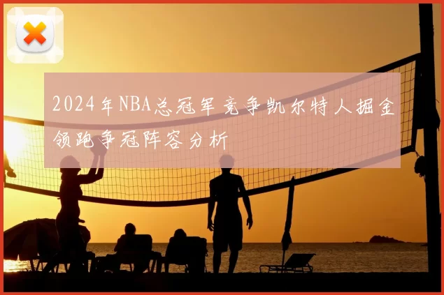 2024年NBA总冠军竞争凯尔特人掘金领跑争冠阵容分析
