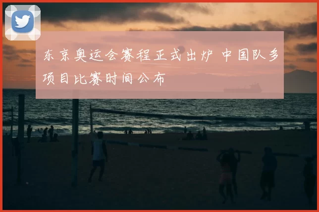 东京奥运会赛程正式出炉 中国队多项目比赛时间公布