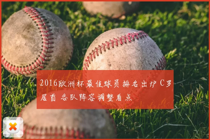 2016欧洲杯最佳球员排名出炉 C罗居首 各队阵容调整看点