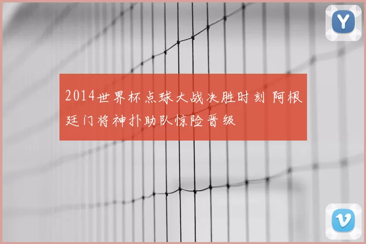 2014世界杯点球大战决胜时刻 阿根廷门将神扑助队惊险晋级