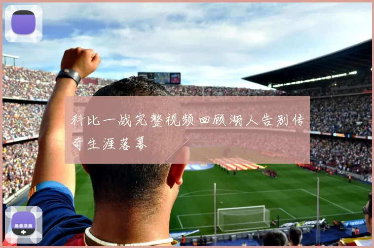 科比一战完整视频回顾湖人告别传奇生涯落幕
