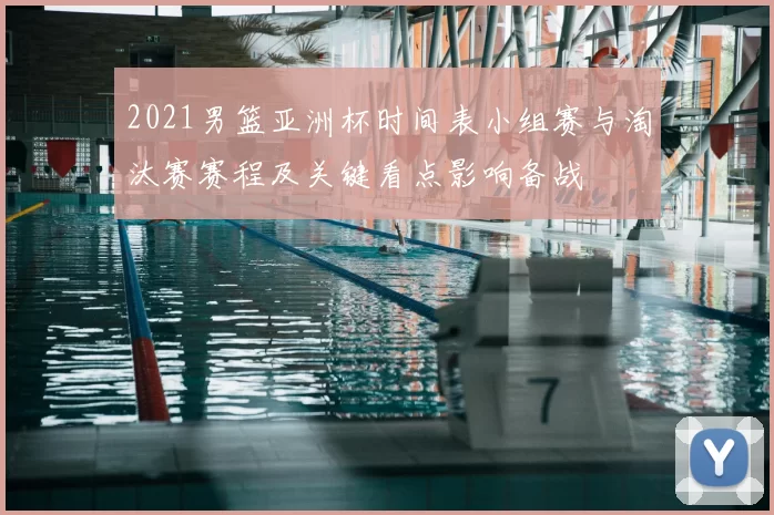 2021男篮亚洲杯时间表小组赛与淘汰赛赛程及关键看点影响备战