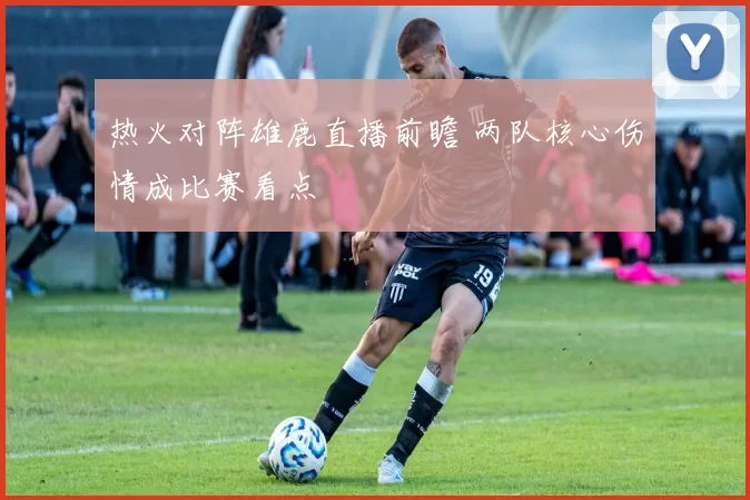 热火对阵雄鹿直播前瞻 两队核心伤情成比赛看点
