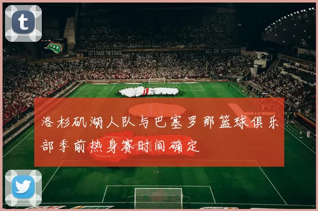 洛杉矶湖人队与巴塞罗那篮球俱乐部季前热身赛时间确定