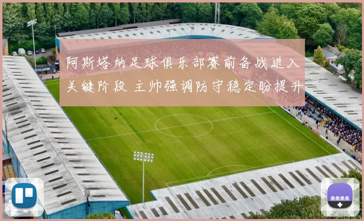 阿斯塔纳足球俱乐部赛前备战进入关键阶段 主帅强调防守稳定盼提升客场表现