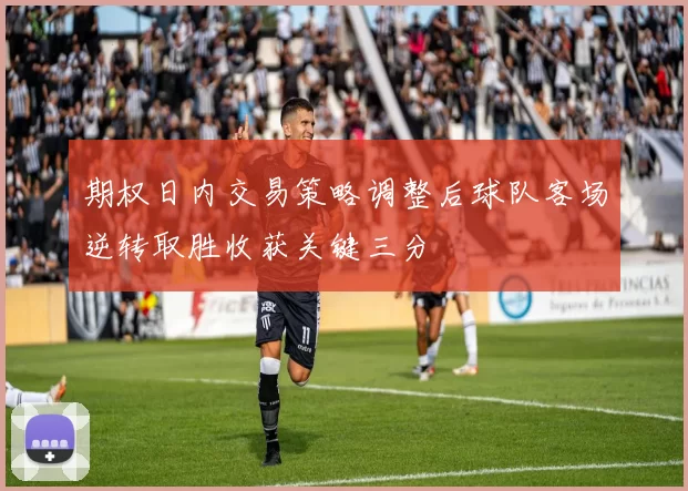 期权日内交易策略调整后球队客场逆转取胜收获关键三分