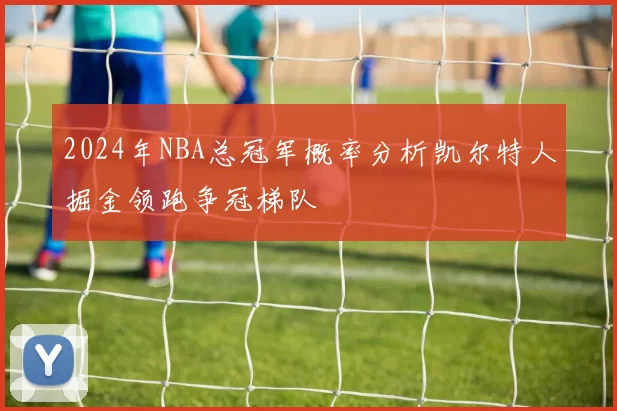 2024年NBA总冠军概率分析凯尔特人掘金领跑争冠梯队