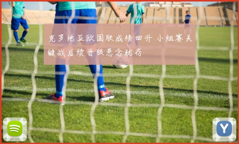 克罗地亚欧国联成绩回升 小组赛关键战后续晋级悬念犹存