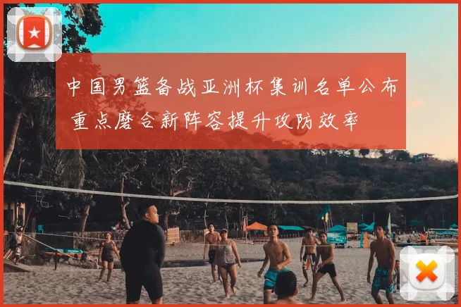 中国男篮备战亚洲杯集训名单公布 重点磨合新阵容提升攻防效率