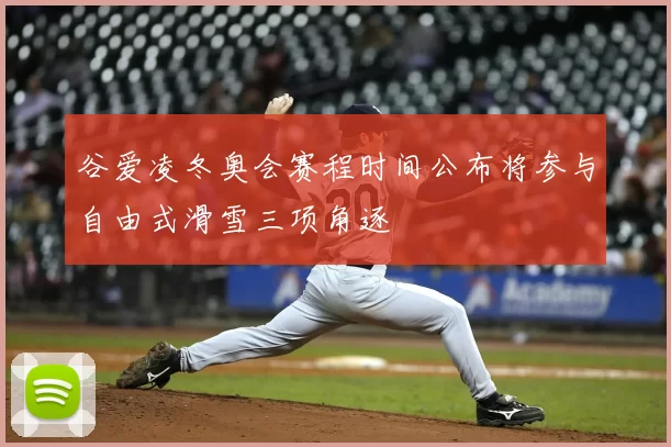 谷爱凌冬奥会赛程时间公布将参与自由式滑雪三项角逐