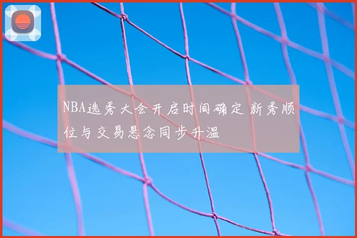 NBA选秀大会开启时间确定 新秀顺位与交易悬念同步升温