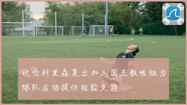 达伦科里森复出加入国王教练组为球队后场提供经验支持