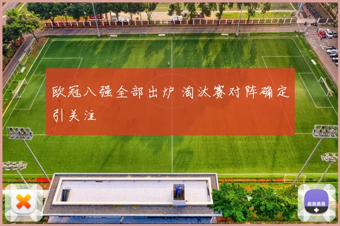 欧冠八强全部出炉 淘汰赛对阵确定引关注