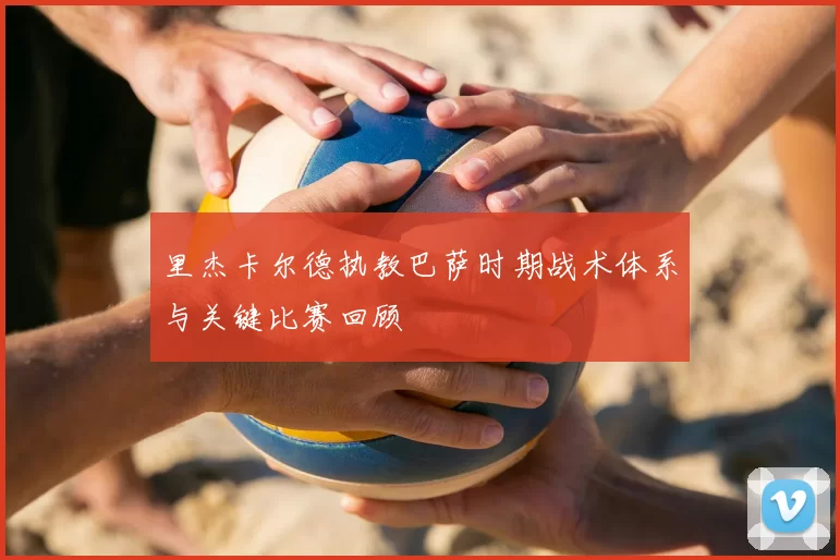里杰卡尔德执教巴萨时期战术体系与关键比赛回顾