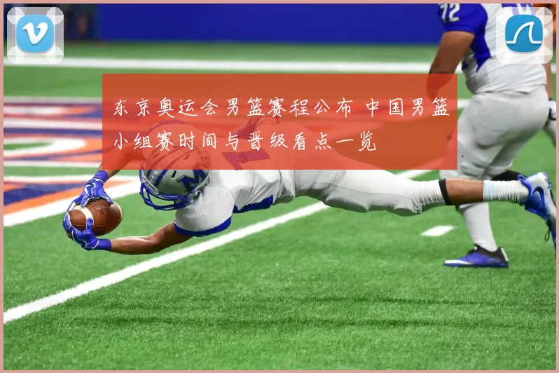 东京奥运会男篮赛程公布 中国男篮小组赛时间与晋级看点一览