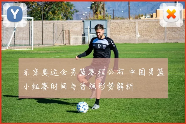 东京奥运会男篮赛程公布 中国男篮小组赛时间与晋级形势解析