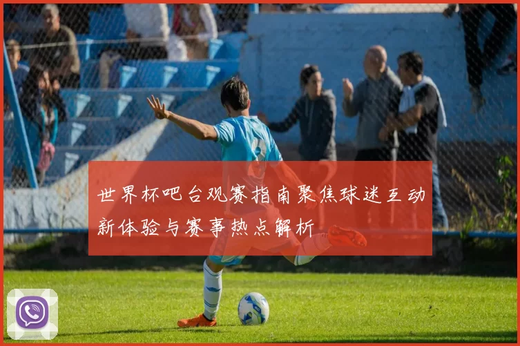 世界杯吧台观赛指南聚焦球迷互动新体验与赛事热点解析