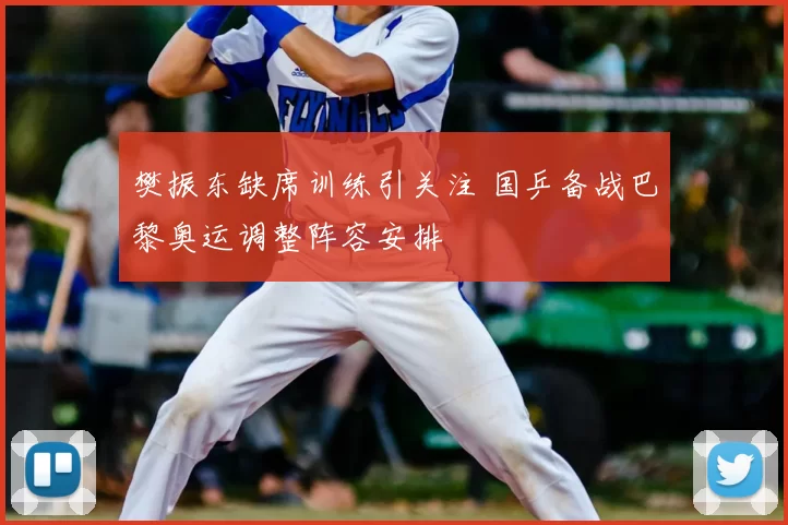 樊振东缺席训练引关注 国乒备战巴黎奥运调整阵容安排
