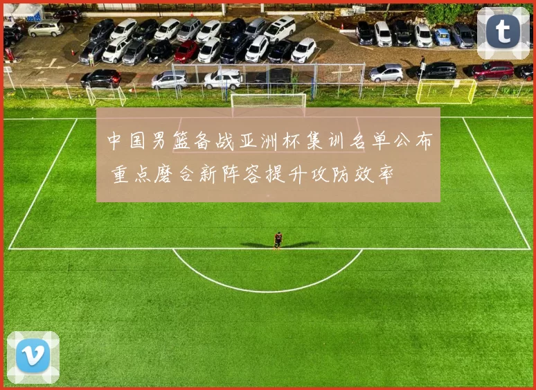中国男篮备战亚洲杯集训名单公布 重点磨合新阵容提升攻防效率