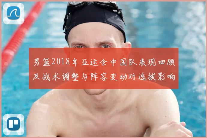 男篮2018年亚运会中国队表现回顾及战术调整与阵容变动对选拔影响