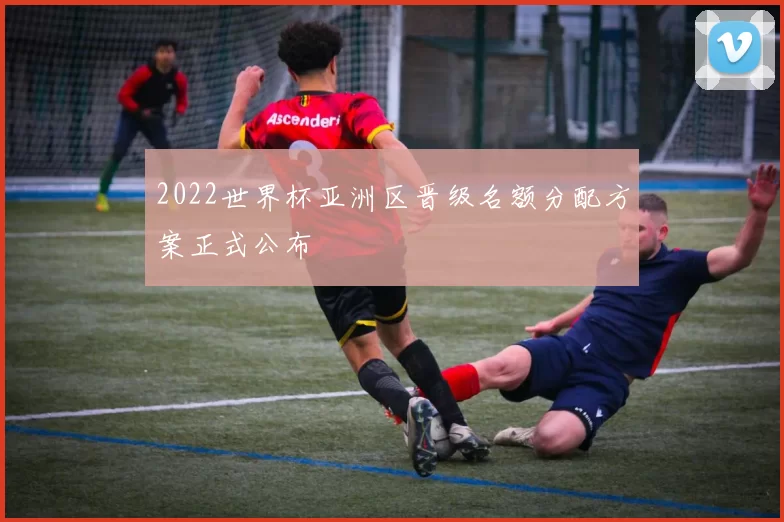 2022世界杯亚洲区晋级名额分配方案正式公布